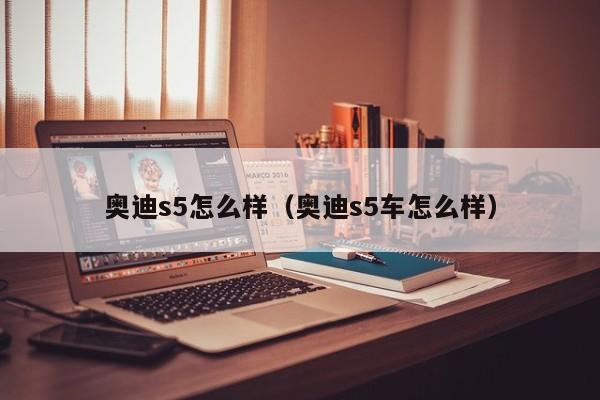 奥迪s5怎么样（奥迪s5车怎么样）