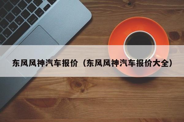 东风风神汽车报价（东风风神汽车报价大全）