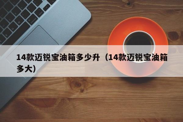 14款迈锐宝油箱多少升（14款迈锐宝油箱多大）